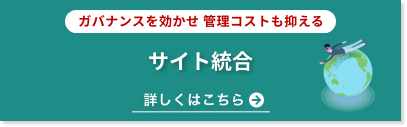 ガバナンスを効かせ 管理コストも抑える サイト統合